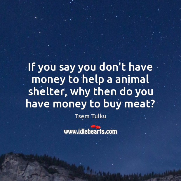If you say you don’t have money to help a animal shelter, Tsem Tulku Picture Quote