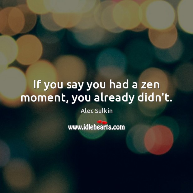 If you say you had a zen moment, you already didn’t. Alec Sulkin Picture Quote