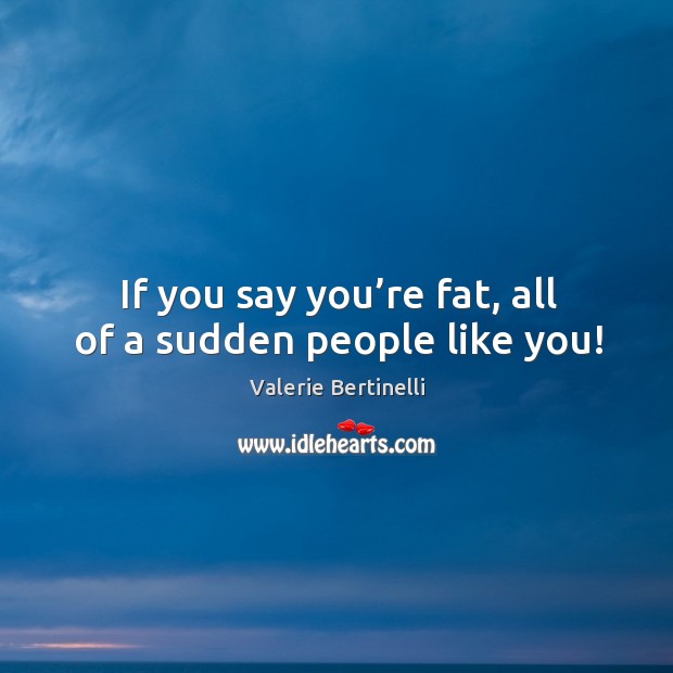 If you say you’re fat, all of a sudden people like you! Valerie Bertinelli Picture Quote