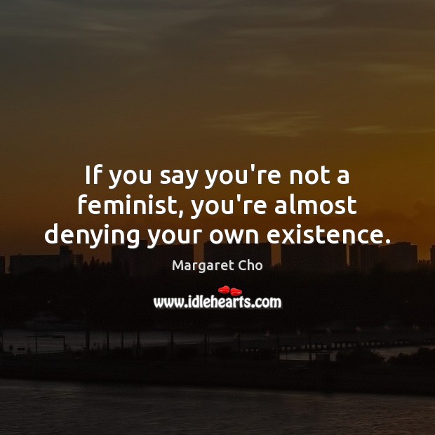 If you say you’re not a feminist, you’re almost denying your own existence. Margaret Cho Picture Quote