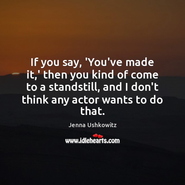 If you say, ‘You’ve made it,’ then you kind of come Jenna Ushkowitz Picture Quote