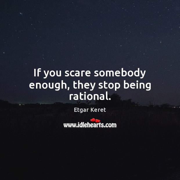 If you scare somebody enough, they stop being rational. Image