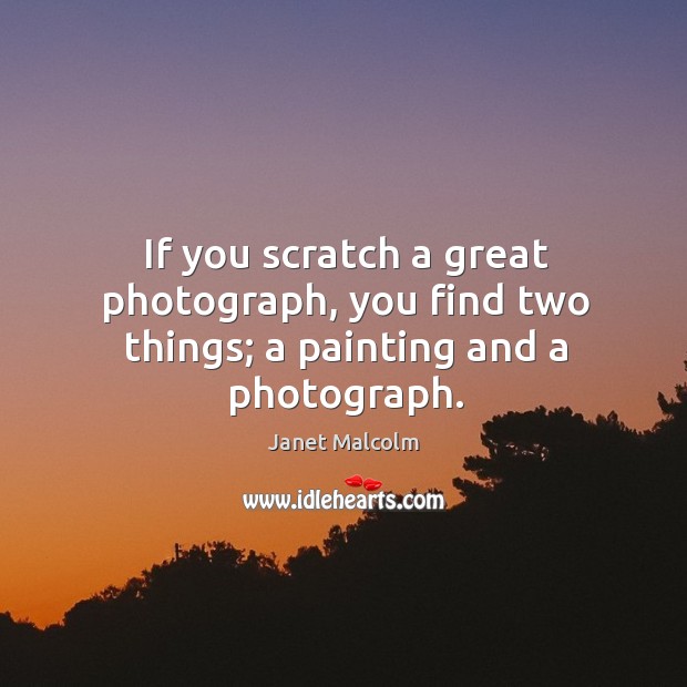 If you scratch a great photograph, you find two things; a painting and a photograph. Janet Malcolm Picture Quote