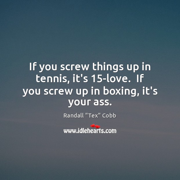 If you screw things up in tennis, it’s 15-love.  If you screw up in boxing, it’s your ass. Randall “Tex” Cobb Picture Quote