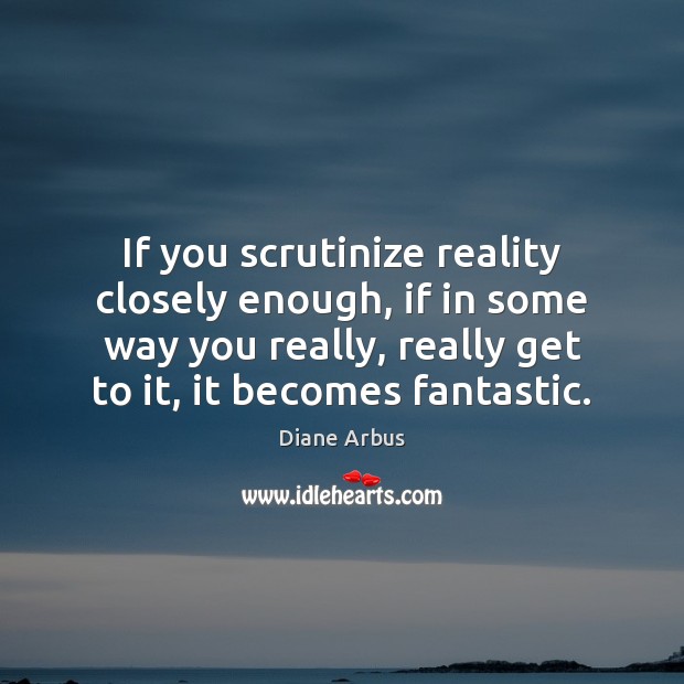 If you scrutinize reality closely enough, if in some way you really, Diane Arbus Picture Quote