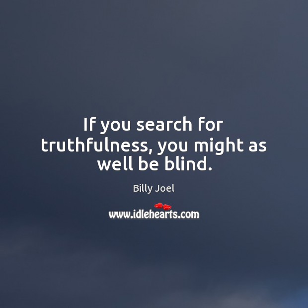If you search for truthfulness, you might as well be blind. Billy Joel Picture Quote