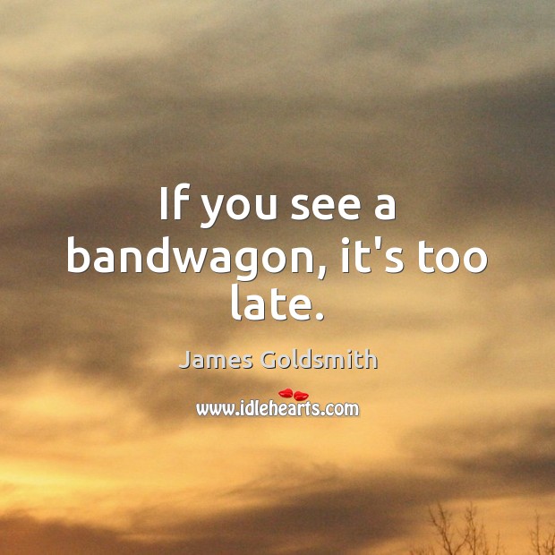 If you see a bandwagon, it’s too late. James Goldsmith Picture Quote