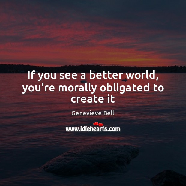 If you see a better world, you’re morally obligated to create it Image