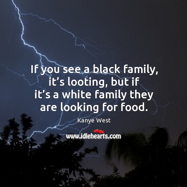 If you see a black family, it’s looting, but if it’s a white family they are looking for food. Kanye West Picture Quote