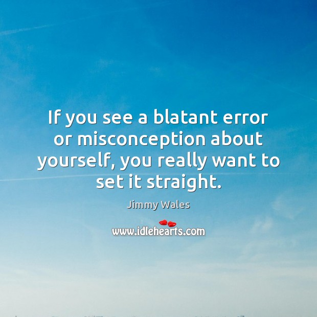 If you see a blatant error or misconception about yourself, you really 