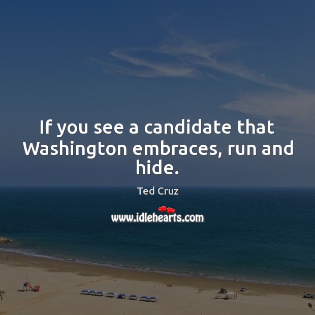 If you see a candidate that Washington embraces, run and hide. Ted Cruz Picture Quote