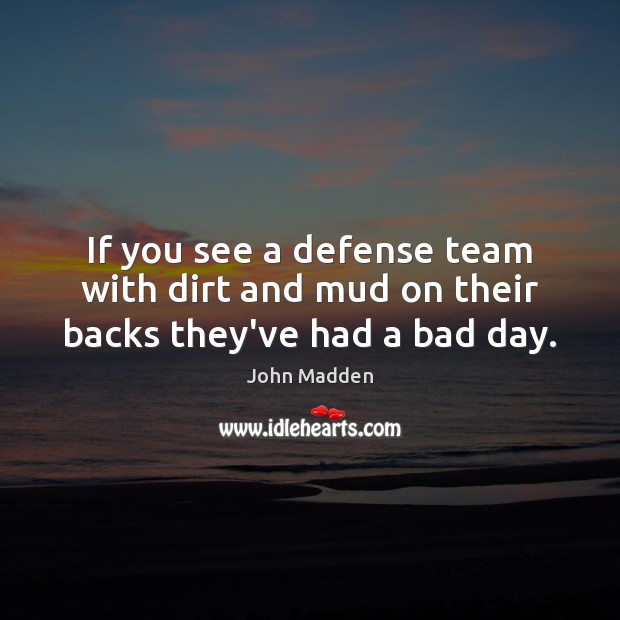 If you see a defense team with dirt and mud on their backs they’ve had a bad day. John Madden Picture Quote