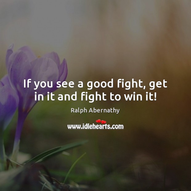 If you see a good fight, get in it and fight to win it! Ralph Abernathy Picture Quote