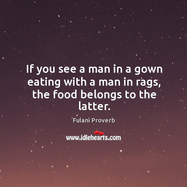If you see a man in a gown eating with a man in rags, the food belongs to the latter. Fulani Proverbs Image