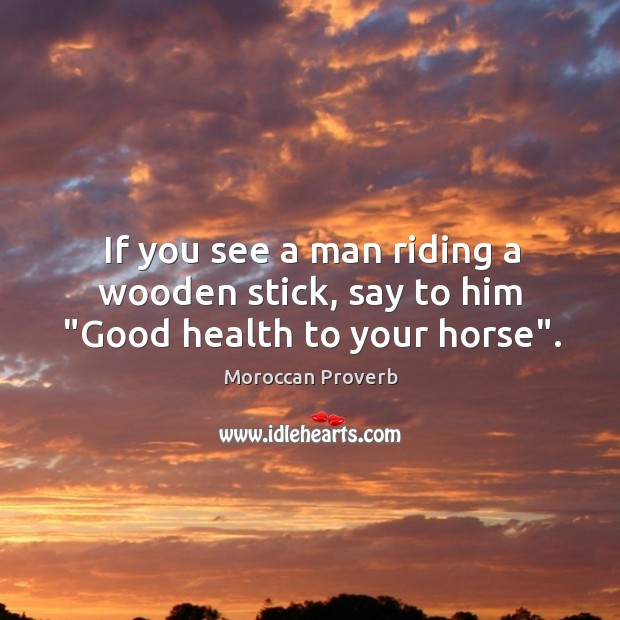 If you see a man riding a wooden stick, say to him “good health to your horse”. Moroccan Proverbs Image