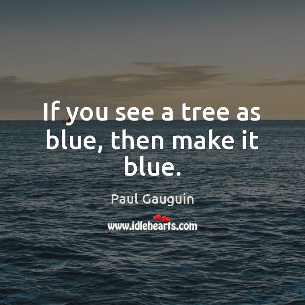 If you see a tree as blue, then make it blue. Paul Gauguin Picture Quote