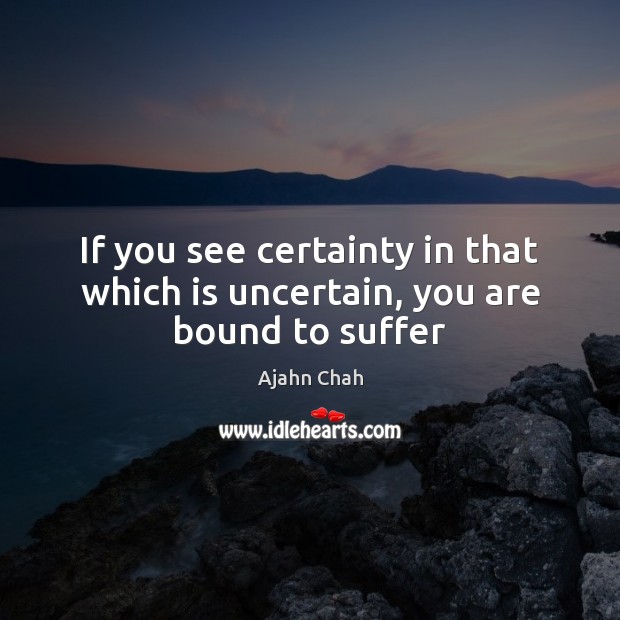 If you see certainty in that which is uncertain, you are bound to suffer Ajahn Chah Picture Quote