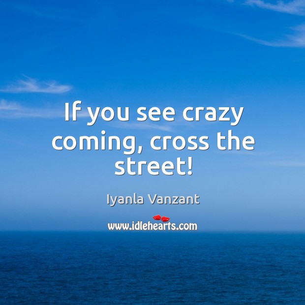 If you see crazy coming, cross the street! Iyanla Vanzant Picture Quote