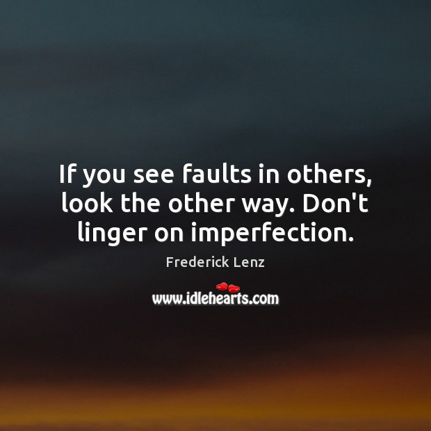 If you see faults in others, look the other way. Don’t linger on imperfection. Image