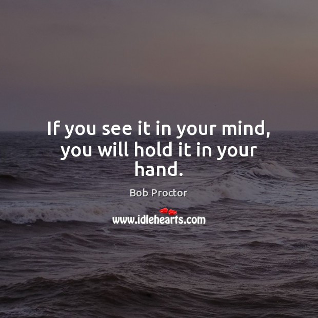 If you see it in your mind, you will hold it in your hand. Bob Proctor Picture Quote