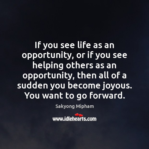 If you see life as an opportunity, or if you see helping Image