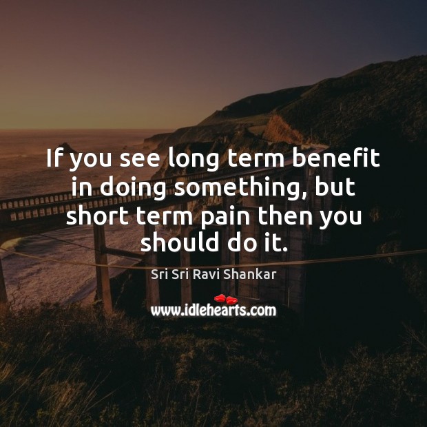 If you see long term benefit in doing something, but short term Sri Sri Ravi Shankar Picture Quote