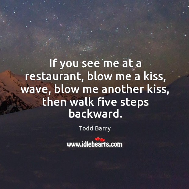 If you see me at a restaurant, blow me a kiss, wave, blow me another kiss, then walk five steps backward. Image