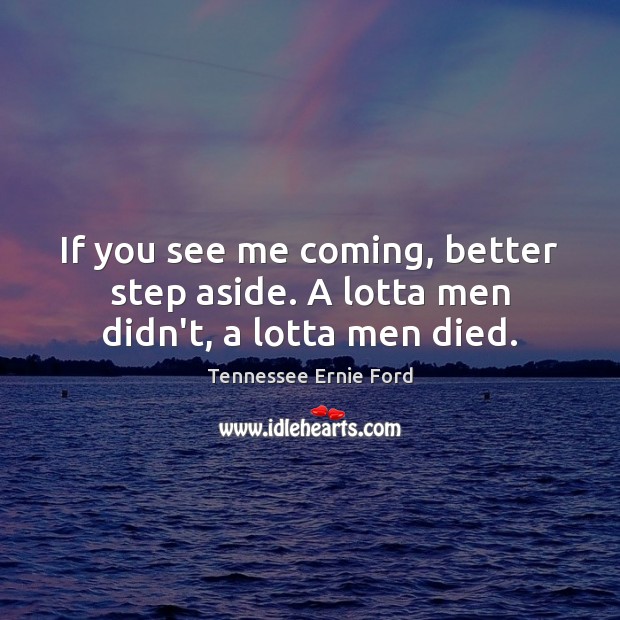 If you see me coming, better step aside. A lotta men didn’t, a lotta men died. Tennessee Ernie Ford Picture Quote