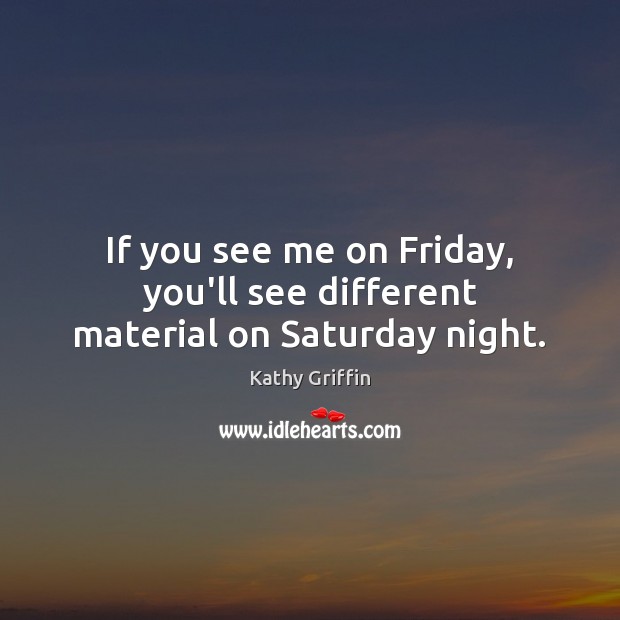 If you see me on Friday, you’ll see different material on Saturday night. Kathy Griffin Picture Quote