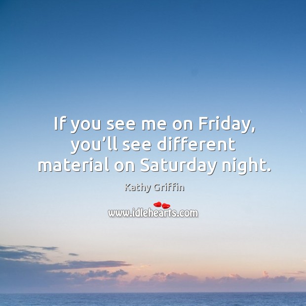 If you see me on friday, you’ll see different material on saturday night. Kathy Griffin Picture Quote