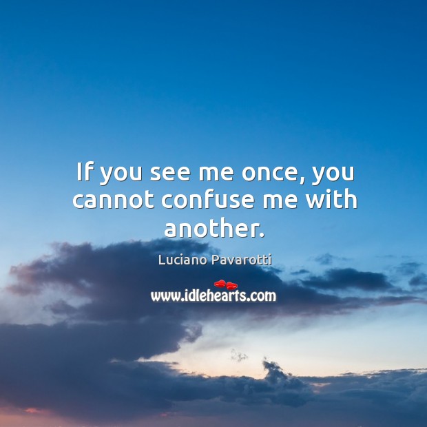 If you see me once, you cannot confuse me with another. Luciano Pavarotti Picture Quote