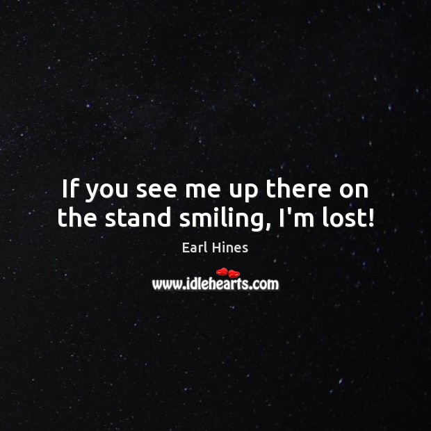 If you see me up there on the stand smiling, I’m lost! Earl Hines Picture Quote