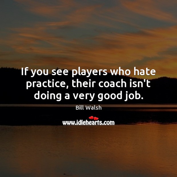 If you see players who hate practice, their coach isn’t doing a very good job. Bill Walsh Picture Quote