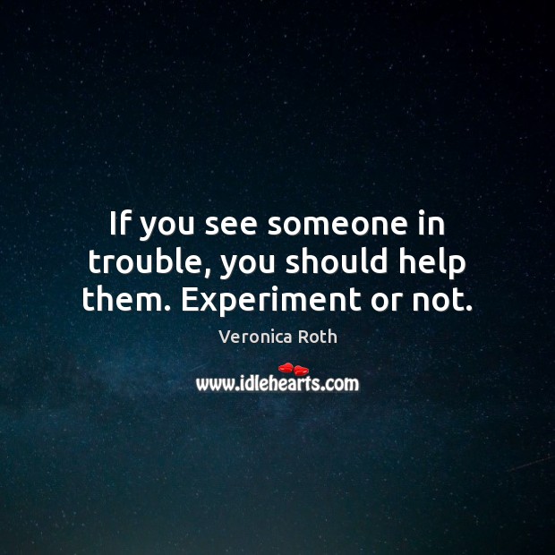 If you see someone in trouble, you should help them. Experiment or not. Image