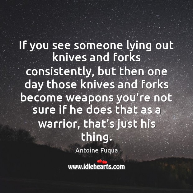 If you see someone lying out knives and forks consistently, but then Antoine Fuqua Picture Quote