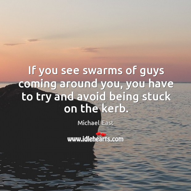 If you see swarms of guys coming around you, you have to try and avoid being stuck on the kerb. Michael East Picture Quote