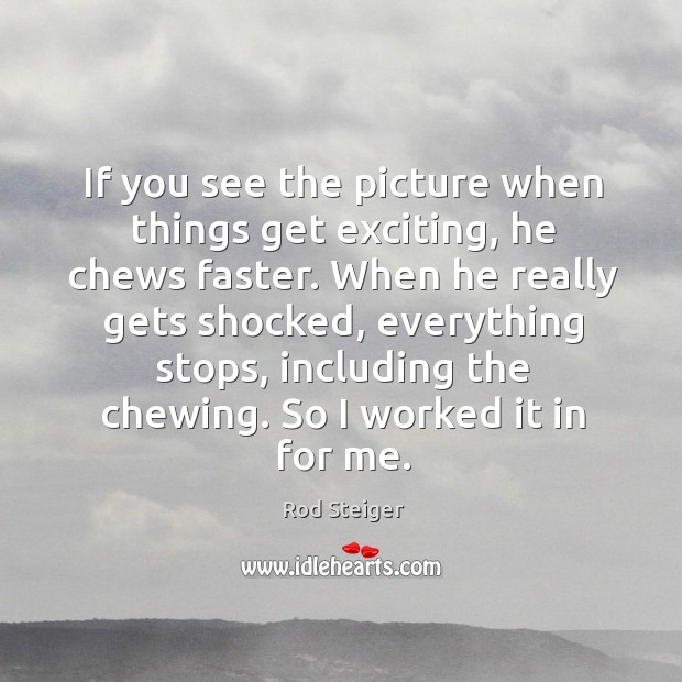 If you see the picture when things get exciting, he chews faster. Rod Steiger Picture Quote