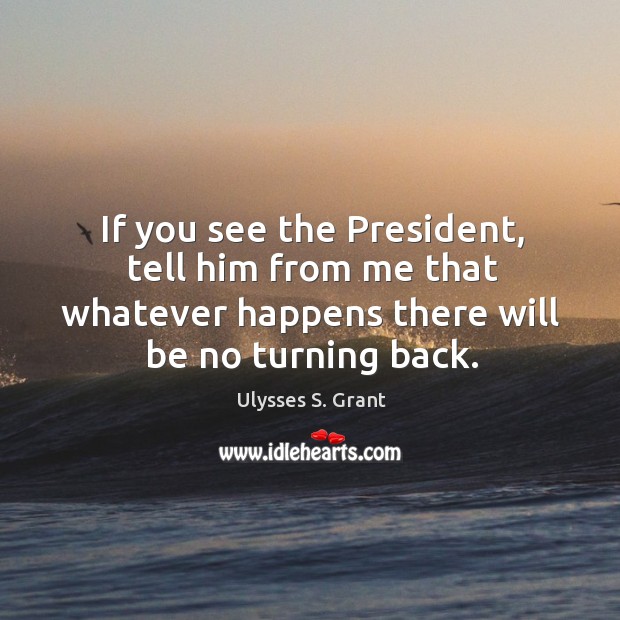 If you see the president, tell him from me that whatever happens there will be no turning back. Ulysses S. Grant Picture Quote