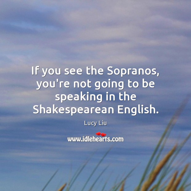 If you see the Sopranos, you’re not going to be speaking in the Shakespearean English. Lucy Liu Picture Quote