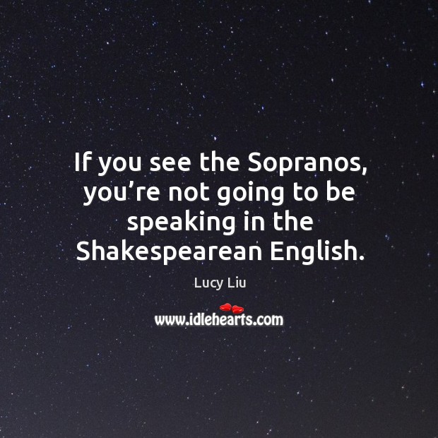 If you see the sopranos, you’re not going to be speaking in the shakespearean english. Lucy Liu Picture Quote