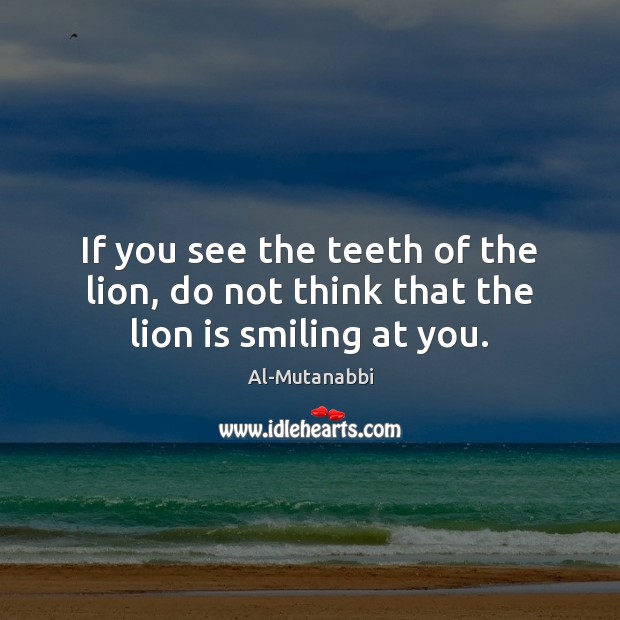 If you see the teeth of the lion, do not think that the lion is smiling at you. Image