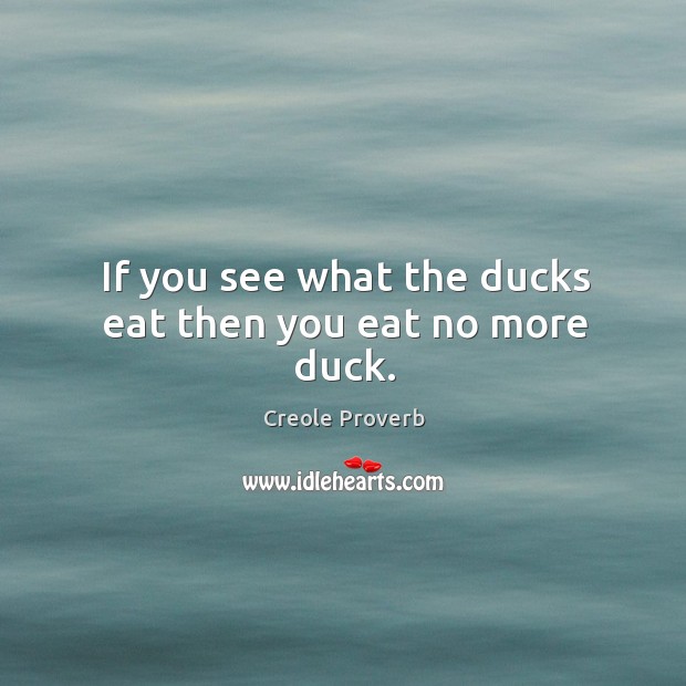 If you see what the ducks eat then you eat no more duck. Creole Proverbs Image