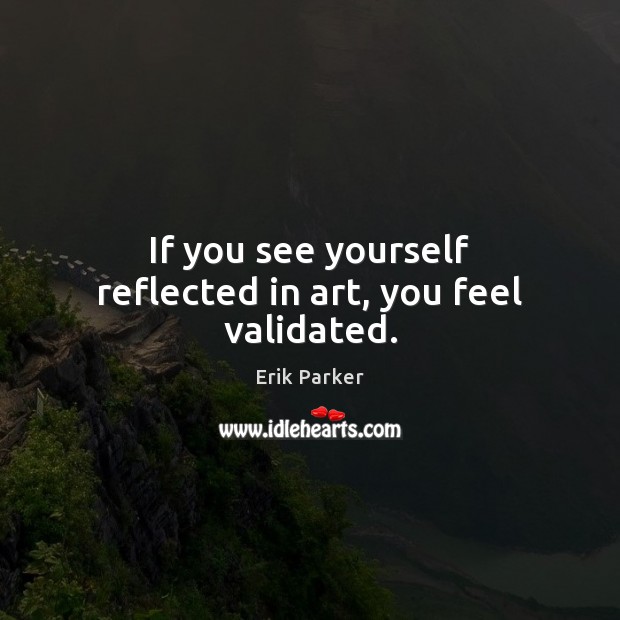 If you see yourself reflected in art, you feel validated. Erik Parker Picture Quote