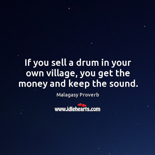 If you sell a drum in your own village, you get the money and keep the sound. Malagasy Proverbs Image