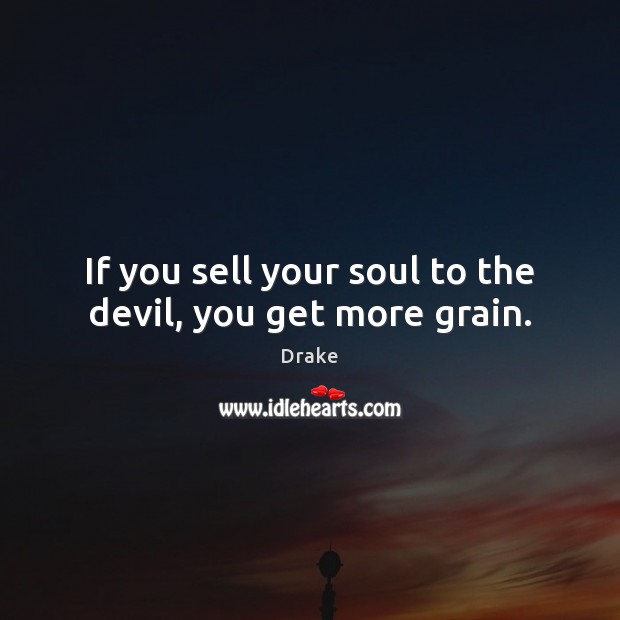 If you sell your soul to the devil, you get more grain. Drake Picture Quote
