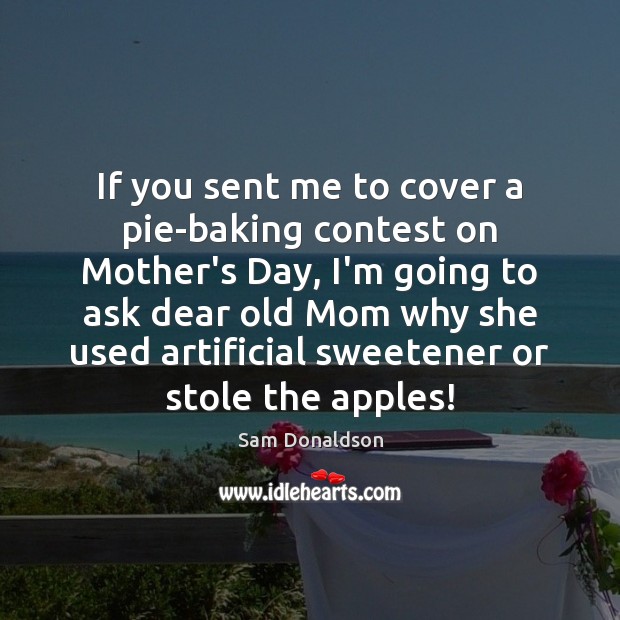 If you sent me to cover a pie-baking contest on Mother’s Day, Sam Donaldson Picture Quote