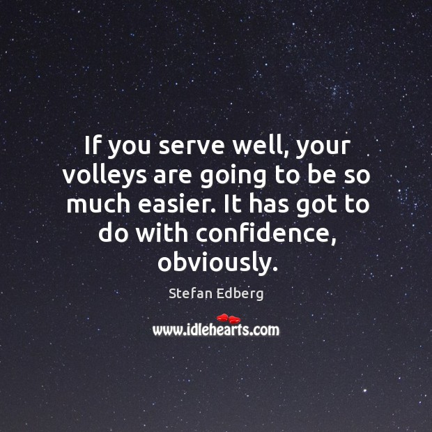 If you serve well, your volleys are going to be so much easier. It has got to do with confidence, obviously. Stefan Edberg Picture Quote
