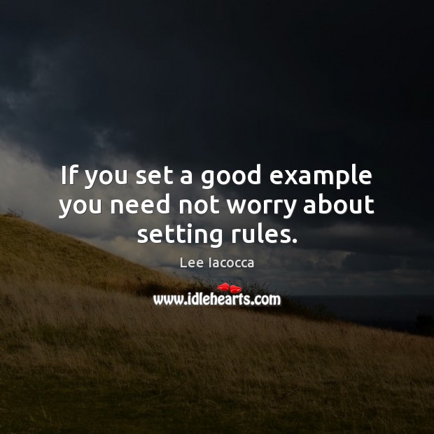 If you set a good example you need not worry about setting rules. Lee Iacocca Picture Quote