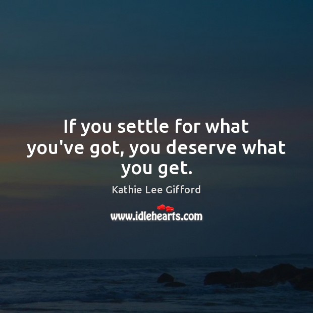 If you settle for what you’ve got, you deserve what you get. Kathie Lee Gifford Picture Quote