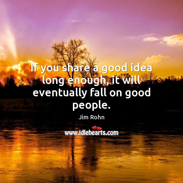 If you share a good idea long enough, it will eventually fall on good people. Image